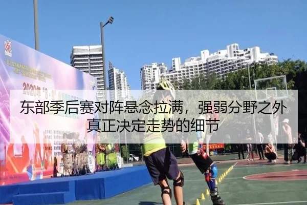 东部季后赛对阵悬念拉满，强弱分野之外真正决定走势的细节